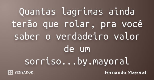 Quantas lagrimas ainda terão que rolar, pra você saber o verdadeiro valor de um sorriso...by.mayoral... Frase de Fernando Mayoral.