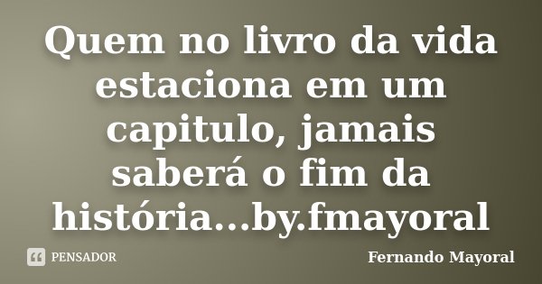 Quem no livro da vida estaciona em um capitulo, jamais saberá o fim da história...by.fmayoral... Frase de Fernando Mayoral.