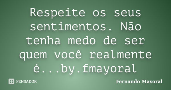 Respeite os seus sentimentos. Não tenha medo de ser quem você realmente é...by.fmayoral... Frase de Fernando Mayoral.