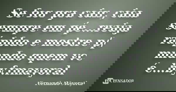 Se for pra cair, caia sempre em pé...reaja rápido e mostre p/ mundo quem vc é...by.fmayoral... Frase de Fernando Mayoral.