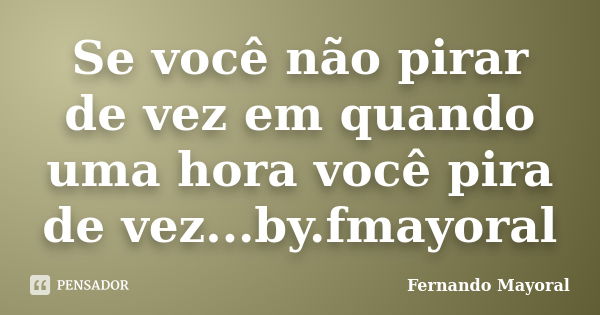 Se você não pirar de vez em quando uma hora você pira de vez...by.fmayoral... Frase de Fernando Mayoral.