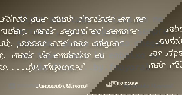 Sinto que tudo insiste em me derrubar, mais seguirei sempre subindo, posso até não chegar ao topo, mais lá embaixo eu não fico....by.fmayoral... Frase de Fernando Mayoral.