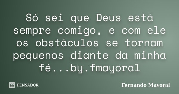 Só sei que Deus está sempre comigo, e com ele os obstáculos se tornam pequenos diante da minha fé...by.fmayoral... Frase de Fernando Mayoral.