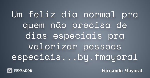 Um feliz dia normal pra quem não precisa de dias especiais pra valorizar pessoas especiais...by.fmayoral... Frase de Fernando Mayoral.