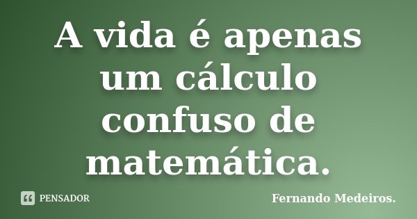 A vida é apenas um cálculo confuso de matemática.... Frase de Fernando Medeiros.