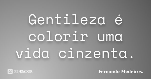 Gentileza é colorir uma vida cinzenta.... Frase de Fernando Medeiros.
