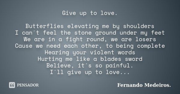 Give up to love. Butterflies elevating me by shoulders I can´t feel the stone ground under my feet We are in a fight round, we are losers Cause we need each oth... Frase de Fernando Medeiros.