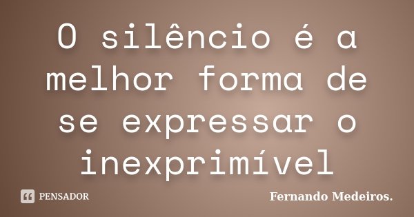 O silêncio é a melhor forma de se expressar o inexprimível... Frase de Fernando Medeiros.
