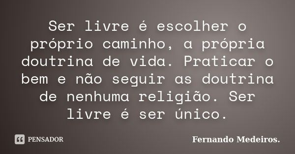 Ser livre é escolher o próprio caminho, a própria doutrina de vida. Praticar o bem e não seguir as doutrina de nenhuma religião. Ser livre é ser único.... Frase de Fernando Medeiros.