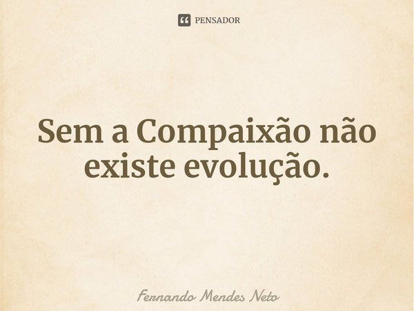⁠Sem a Compaixão não existe evolução.... Frase de Fernando Mendes Neto.