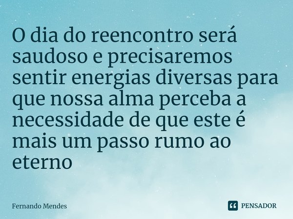 ⁠O dia do reencontro será saudoso e precisaremos sentir energias diversas para que nossa alma perceba a necessidade de que este é mais um passo rumo ao eterno... Frase de Fernando Mendes.