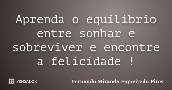 Aprenda o equilíbrio entre sonhar e sobreviver e encontre a felicidade !... Frase de Fernando Miranda Figueiredo Pires.