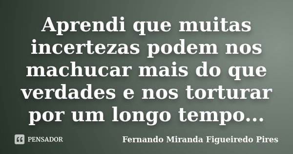 Aprendi que muitas incertezas podem nos machucar mais do que verdades e nos torturar por um longo tempo...... Frase de Fernando Miranda Figueiredo Pires.