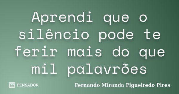 Aprendi que o silêncio pode te ferir mais do que mil palavrões... Frase de Fernando Miranda Figueiredo Pires.