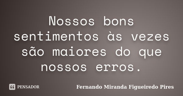 Nossos bons sentimentos às vezes são maiores do que nossos erros.... Frase de Fernando Miranda Figueiredo Pires.