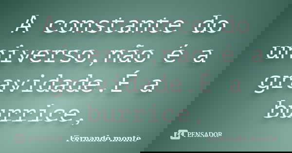 A constante do universo,não é a gravidade.É a burrice,... Frase de Fernando monte.