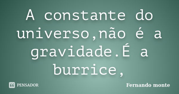 A constante do universo,não é a gravidade.É a burrice,... Frase de Fernando monte.