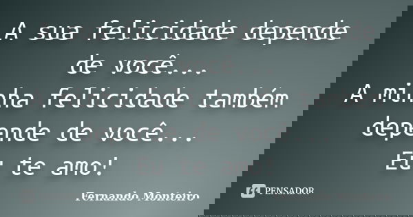 A sua felicidade depende de você... A minha felicidade também depende de você... Eu te amo!... Frase de Fernando Monteiro.