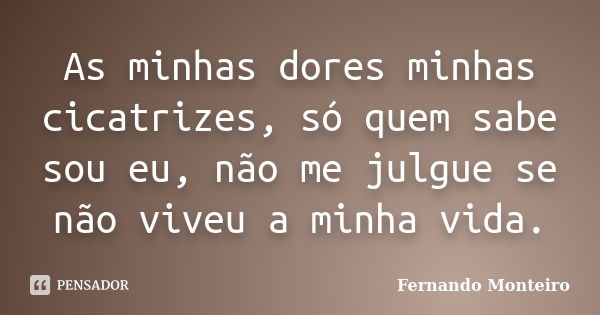 As minhas dores minhas cicatrizes, só quem sabe sou eu, não me julgue se não viveu a minha vida.... Frase de Fernando Monteiro.