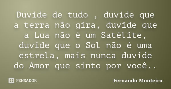 Duvide de tudo , duvide que a terra não gira, duvide que a Lua não é um Satélite, duvide que o Sol não é uma estrela, mais nunca duvide do Amor que sinto por vo... Frase de Fernando Monteiro.