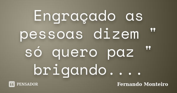 Engraçado as pessoas dizem " só quero paz " brigando....... Frase de Fernando Monteiro.