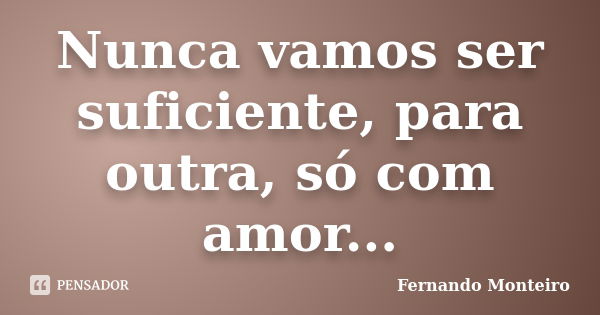 Nunca vamos ser suficiente, para outra, só com amor...... Frase de Fernando Monteiro.