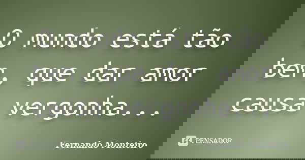 O mundo está tão bem, que dar amor causa vergonha...... Frase de Fernando Monteiro.