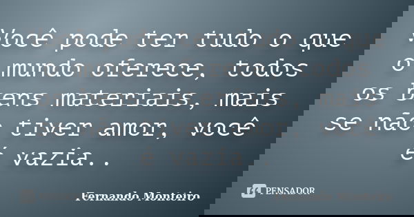 Você pode ter tudo o que o mundo oferece, todos os bens materiais, mais se não tiver amor, você é vazia..... Frase de Fernando Monteiro.