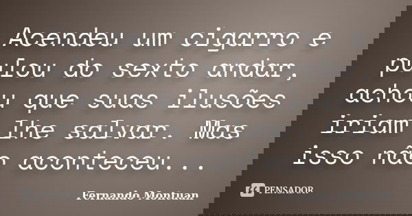 Acendeu um cigarro e pulou do sexto andar, achou que suas ilusões iriam lhe salvar. Mas isso não aconteceu...... Frase de Fernando Montuan.