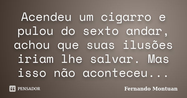 Acendeu um cigarro e pulou do sexto andar, achou que suas ilusões iriam lhe salvar. Mas isso não aconteceu...... Frase de Fernando Montuan.