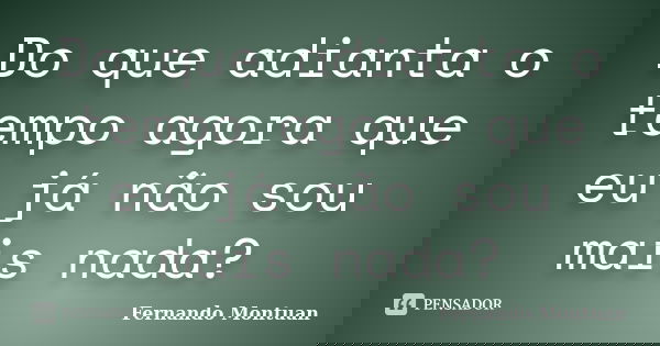 Do que adianta o tempo agora que eu já não sou mais nada?... Frase de Fernando Montuan.
