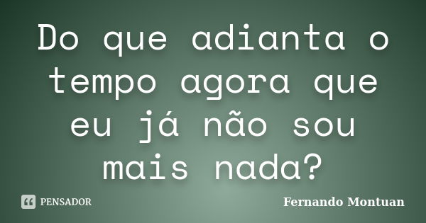 Do que adianta o tempo agora que eu já não sou mais nada?... Frase de Fernando Montuan.