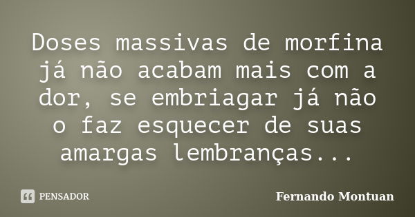 Doses massivas de morfina já não acabam mais com a dor, se embriagar já não o faz esquecer de suas amargas lembranças...... Frase de Fernando Montuan.