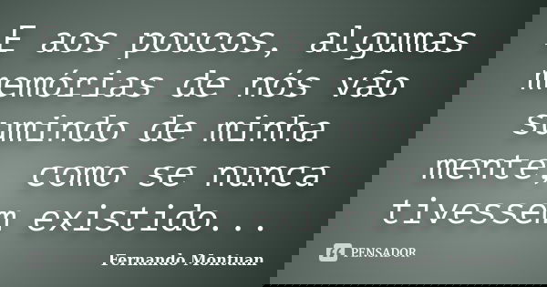 E aos poucos, algumas memórias de nós vão sumindo de minha mente, como se nunca tivessem existido...... Frase de Fernando Montuan.