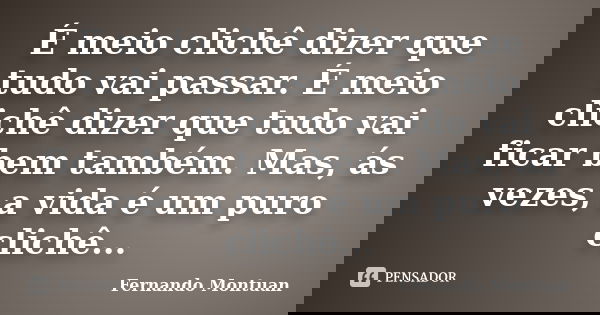 É meio clichê dizer que tudo vai passar. É meio clichê dizer que tudo vai ficar bem também. Mas, às vezes, a vida é um puro clichê...... Frase de Fernando Montuan.