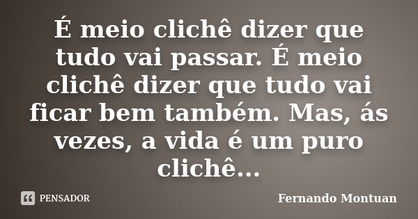 É meio clichê dizer que tudo vai passar. É meio clichê dizer que tudo vai ficar bem também. Mas, às vezes, a vida é um puro clichê...... Frase de Fernando Montuan.