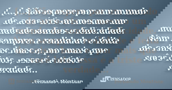 [...] Não espere por um mundo de arco-íris ou mesmo um mundo de sonhos e felicidade. Nem sempre a realidade é feita de coisas boas e, por mais que você lute, es... Frase de Fernando Montuan.