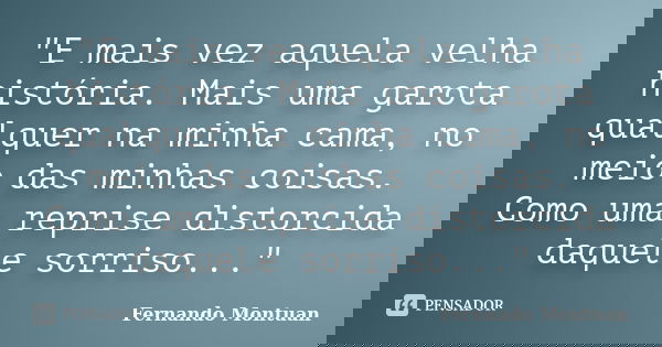 "E mais vez aquela velha história. Mais uma garota qualquer na minha cama, no meio das minhas coisas. Como uma reprise distorcida daquele sorriso..."... Frase de Fernando Montuan.