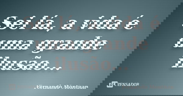 Sei lá, a vida é uma grande ilusão...... Frase de Fernando Montuan.