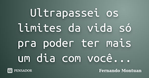 Ultrapassei os limites da vida só pra poder ter mais um dia com você...... Frase de Fernando Montuan.