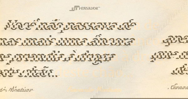 Você não passava de apenas mais uma âncora que me prendia à droga deste chão...... Frase de Fernando Montuan.