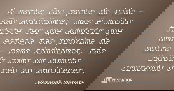 A morte faz parte da vida - são antônimos, mas é muito triste ter que admitir que uma esteja tão próxima da outra - como sinônimos, tão rápido como um cometa cr... Frase de Fernando Moreira.