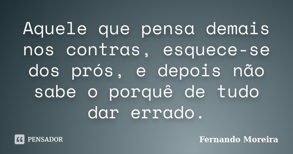 Aquele que pensa demais nos contras, esquece-se dos prós, e depois não sabe o porquê de tudo dar errado.... Frase de Fernando Moreira.