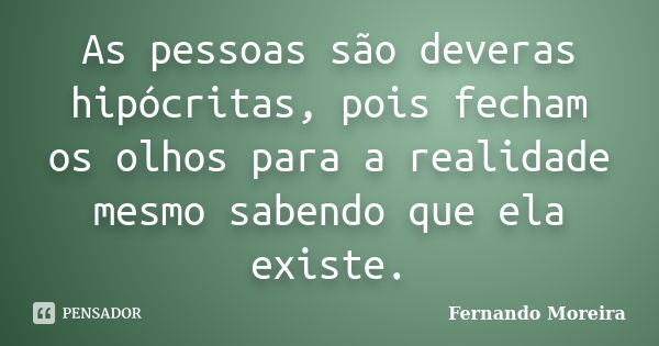 As pessoas são deveras hipócritas, pois fecham os olhos para a realidade mesmo sabendo que ela existe.... Frase de Fernando Moreira.