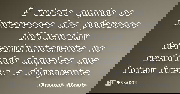 É triste quando os interesses dos poderosos influenciam determinantemente no resultado daqueles que lutam brava e dignamente.... Frase de Fernando Moreira.