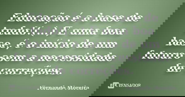 Educação é a base de tudo!(...) E uma boa base, é o início de um futuro sem a necessidade de correções.... Frase de Fernando Moreira.