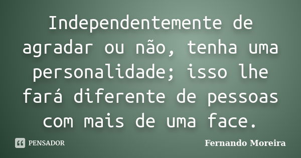 Independentemente de agradar ou não, tenha uma personalidade; isso lhe fará diferente de pessoas com mais de uma face.... Frase de Fernando Moreira.