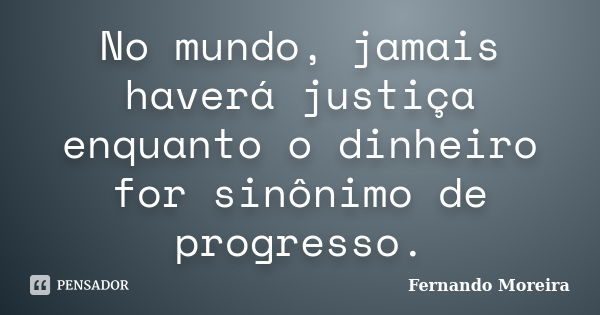 No mundo, jamais haverá justiça enquanto o dinheiro for sinônimo de progresso.... Frase de Fernando Moreira.