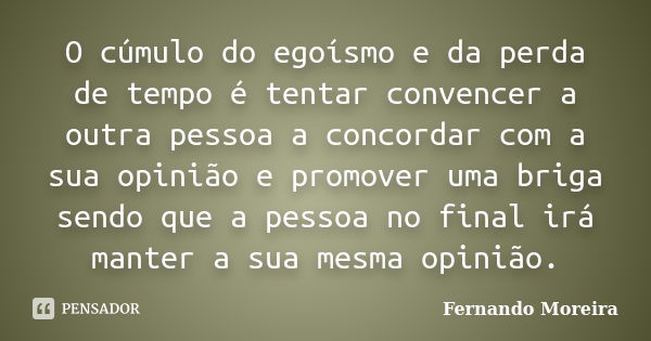 O cúmulo do egoísmo e da perda de tempo é tentar convencer a outra pessoa a concordar com a sua opinião e promover uma briga sendo que a pessoa no final irá man... Frase de Fernando Moreira.