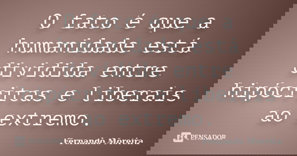 O fato é que a humanidade está dividida entre hipócritas e liberais ao extremo.... Frase de Fernando Moreira.